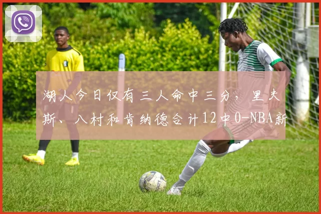 湖人今日仅有三人命中三分，里夫斯、八村和肯纳德合计12中0-NBA新闻