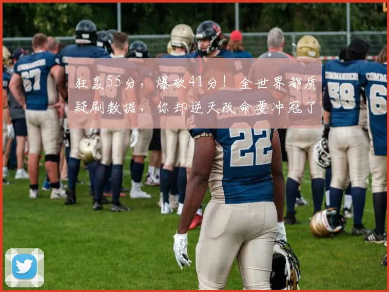 狂轰55分，爆砍41分！全世界都质疑刷数据，你却逆天改命要冲冠了