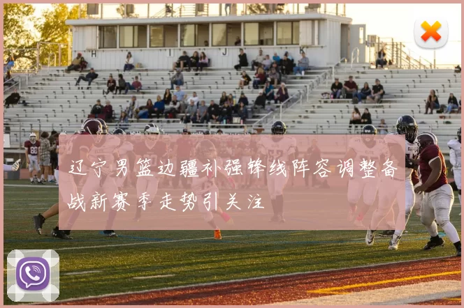 辽宁男篮边疆补强锋线阵容调整备战新赛季走势引关注