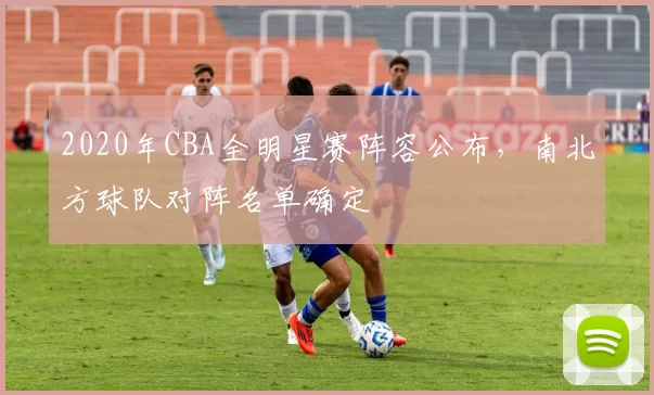 2020年CBA全明星赛阵容公布，南北方球队对阵名单确定