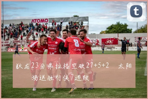 狄龙23分弗拉格空砍27+5+2 太阳主场送独行侠7连败