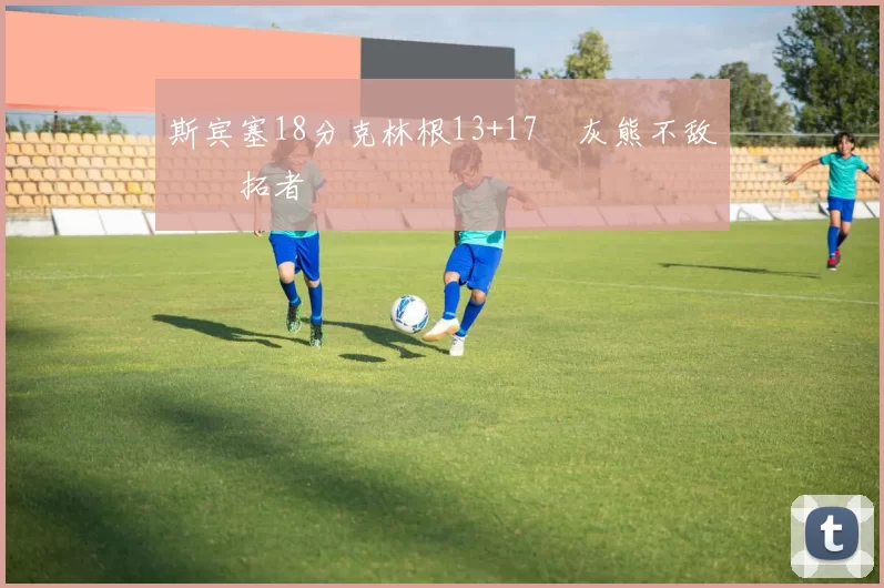 斯宾塞18分克林根13+17 灰熊不敌开拓者