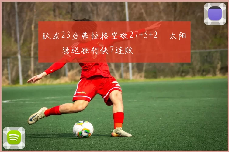 狄龙23分弗拉格空砍27+5+2 太阳主场送独行侠7连败