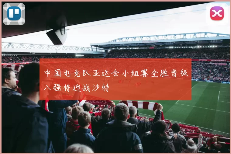 中国电竞队亚运会小组赛全胜晋级八强将迎战沙特