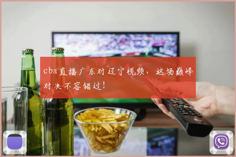 cba直播广东对辽宁视频，这场巅峰对决不容错过！