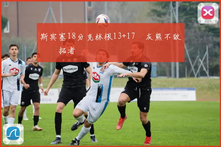 斯宾塞18分克林根13+17 灰熊不敌开拓者