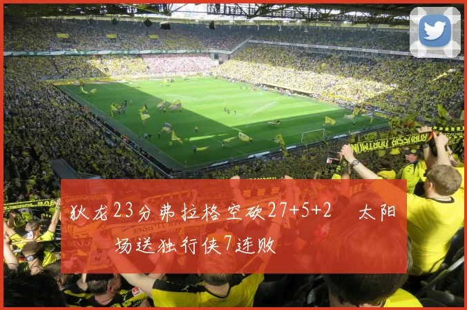 狄龙23分弗拉格空砍27+5+2 太阳主场送独行侠7连败