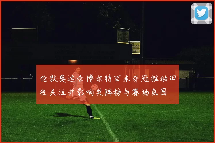 伦敦奥运会博尔特百米夺冠推动田径关注并影响奖牌榜与赛场氛围