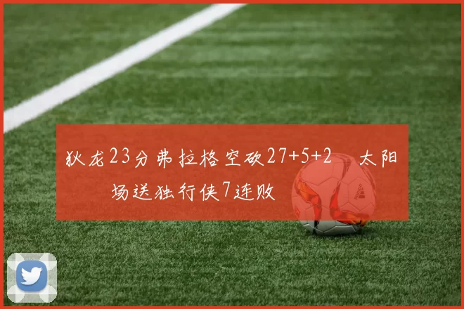 狄龙23分弗拉格空砍27+5+2 太阳主场送独行侠7连败