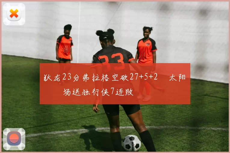 狄龙23分弗拉格空砍27+5+2 太阳主场送独行侠7连败