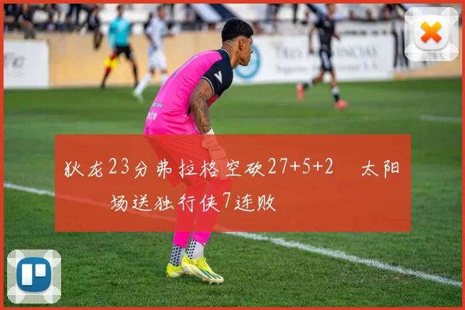 狄龙23分弗拉格空砍27+5+2 太阳主场送独行侠7连败