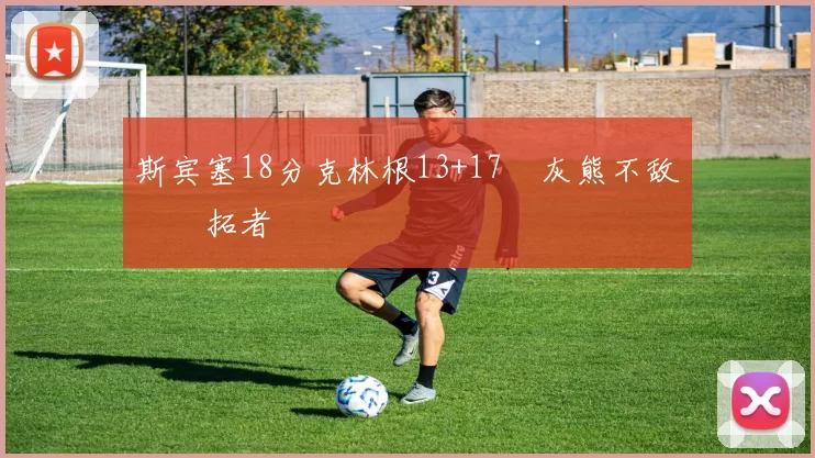 斯宾塞18分克林根13+17 灰熊不敌开拓者