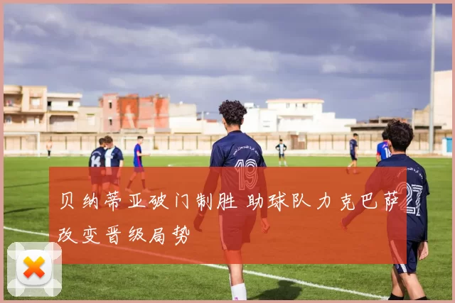 贝纳蒂亚破门制胜 助球队力克巴萨改变晋级局势