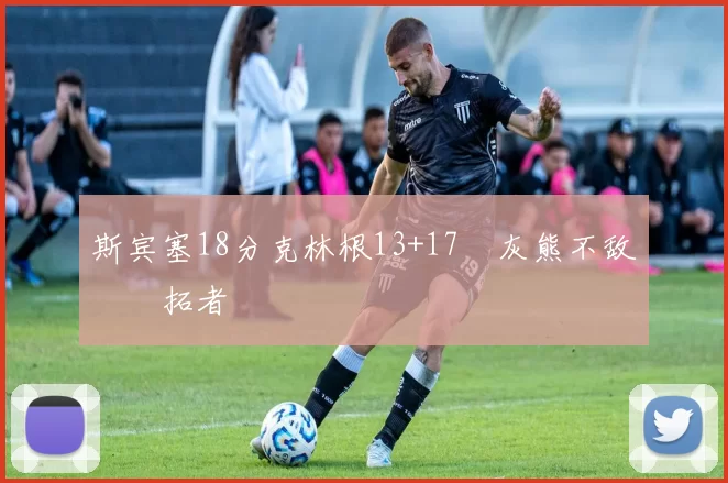 斯宾塞18分克林根13+17 灰熊不敌开拓者