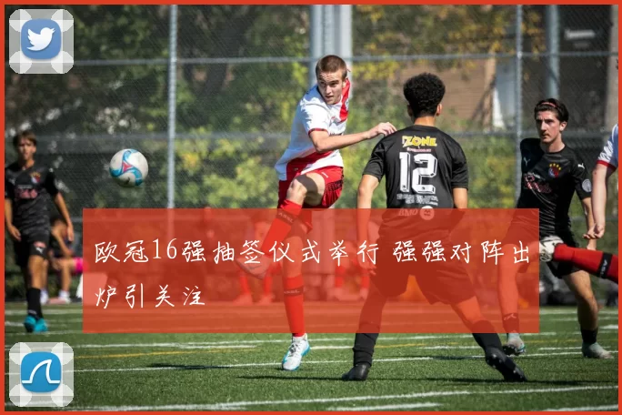 欧冠16强抽签仪式举行 强强对阵出炉引关注