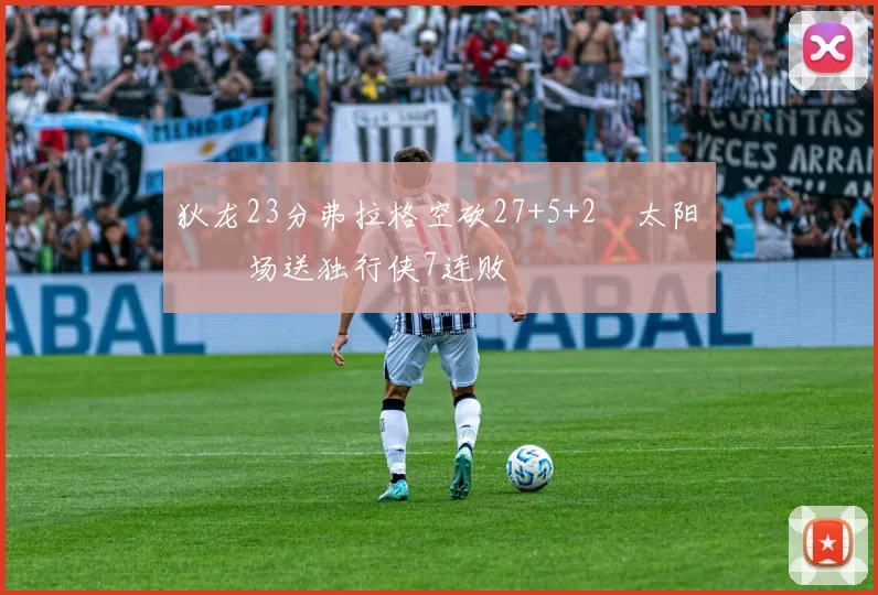 狄龙23分弗拉格空砍27+5+2 太阳主场送独行侠7连败