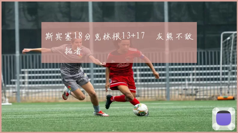 斯宾塞18分克林根13+17 灰熊不敌开拓者