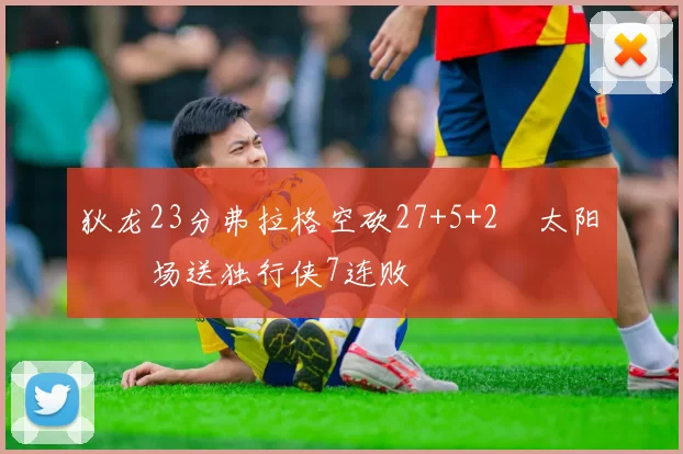 狄龙23分弗拉格空砍27+5+2 太阳主场送独行侠7连败