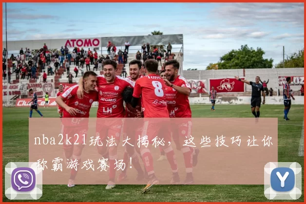 nba2k21玩法大揭秘，这些技巧让你称霸游戏赛场！