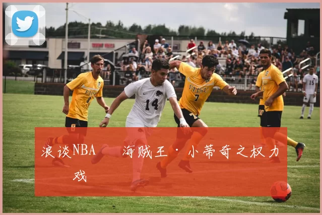 浪谈NBA⑬ 海贼王·小蒂奇之权力游戏