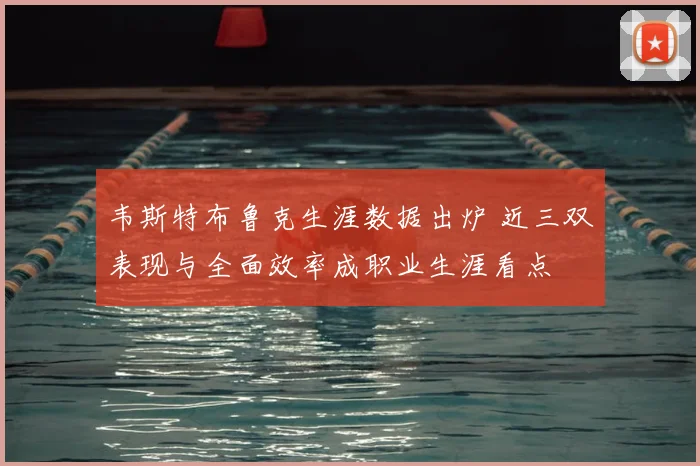 韦斯特布鲁克生涯数据出炉 近三双表现与全面效率成职业生涯看点