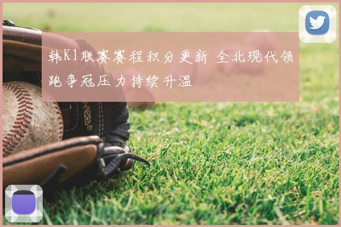 韩K1联赛赛程积分更新 全北现代领跑争冠压力持续升温