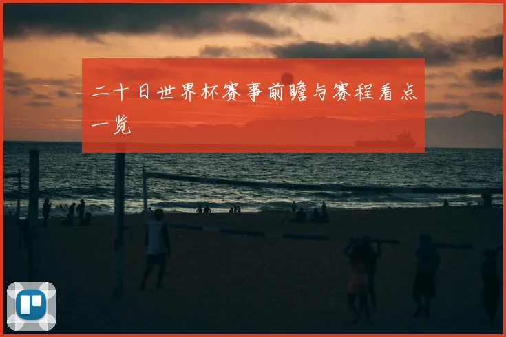 二十日世界杯赛事前瞻与赛程看点一览
