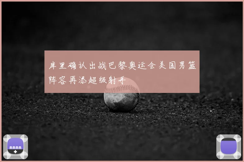 库里确认出战巴黎奥运会美国男篮阵容再添超级射手