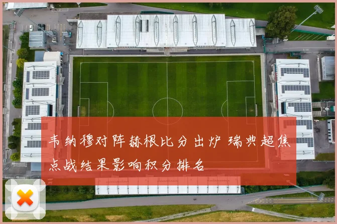 韦纳穆对阵赫根比分出炉 瑞典超焦点战结果影响积分排名