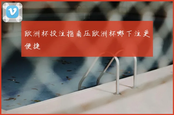 欧洲杯投注指南压欧洲杯哪下注更便捷