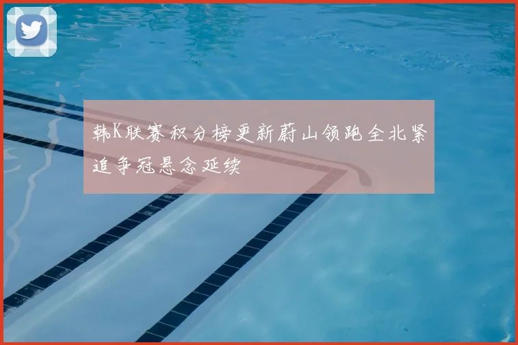 韩K联赛积分榜更新蔚山领跑全北紧追争冠悬念延续