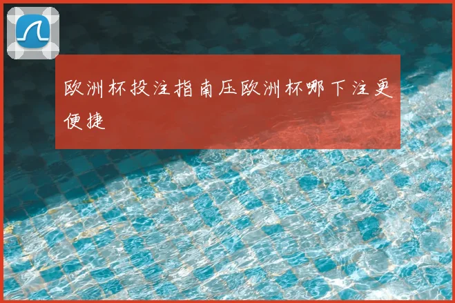 欧洲杯投注指南压欧洲杯哪下注更便捷