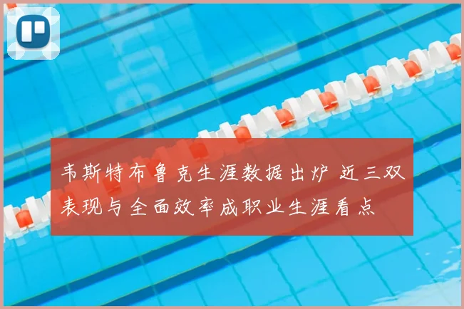韦斯特布鲁克生涯数据出炉 近三双表现与全面效率成职业生涯看点