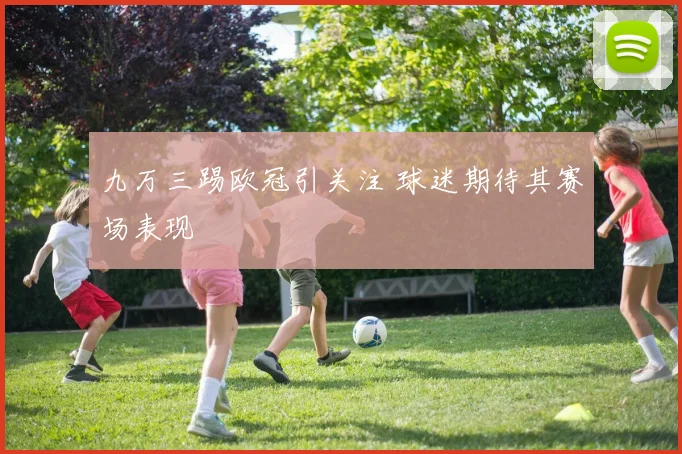 九万三踢欧冠引关注 球迷期待其赛场表现