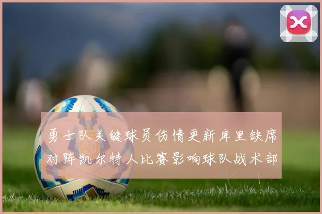 勇士队关键球员伤情更新库里缺席对阵凯尔特人比赛影响球队战术部署
